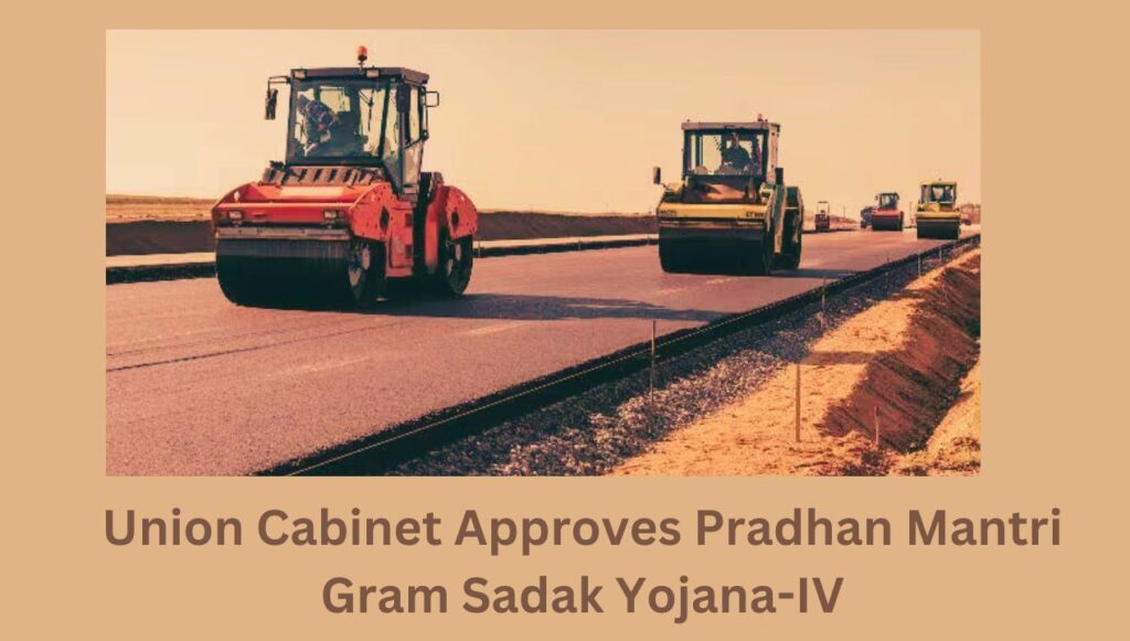 Union Cabinet Approves Pradhan Mantri Gram Sadak Yojana-IV